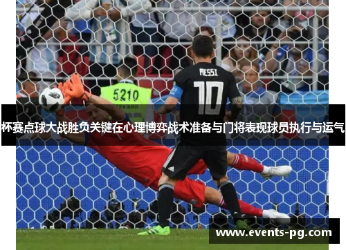 杯赛点球大战胜负关键在心理博弈战术准备与门将表现球员执行与运气