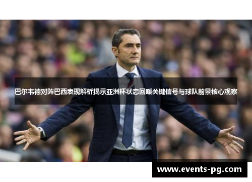 巴尔韦德对阵巴西表现解析揭示亚洲杯状态回暖关键信号与球队前景核心观察