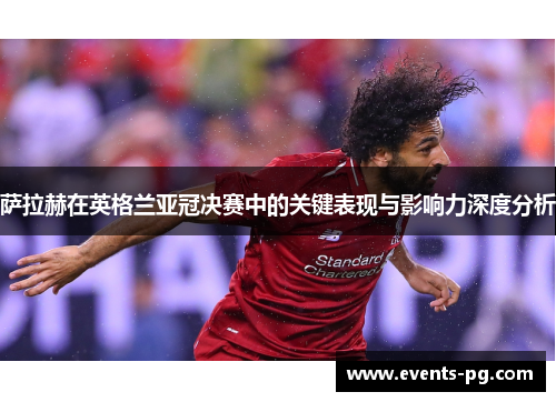 萨拉赫在英格兰亚冠决赛中的关键表现与影响力深度分析 萨拉赫在英格兰亚冠决赛中的关键表现与影响力深度分析