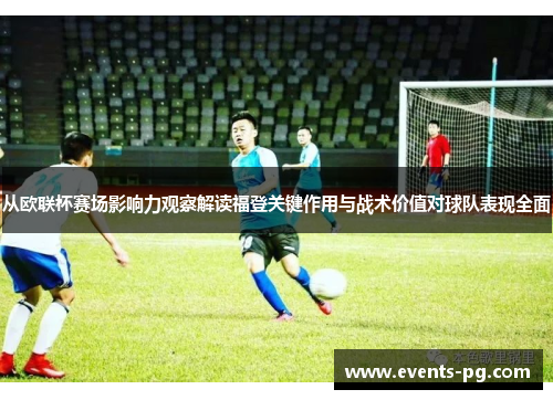 从欧联杯赛场影响力观察解读福登关键作用与战术价值对球队表现全面 从欧联杯赛场影响力观察解读福登关键作用与战术价值对球队表现全面