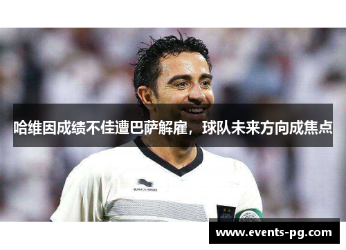 哈维因成绩不佳遭巴萨解雇,球队未来方向成焦点 哈维因成绩不佳遭巴萨解雇,球队未来方向成焦点