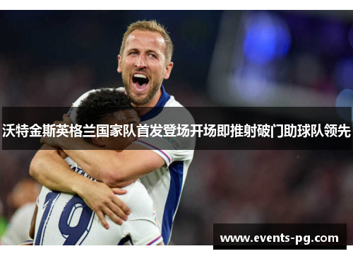 沃特金斯英格兰国家队首发登场开场即推射破门助球队领先