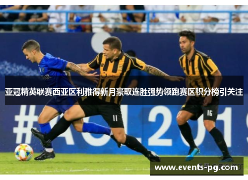 亚冠精英联赛西亚区利雅得新月豪取连胜强势领跑赛区积分榜引关注 亚冠精英联赛西亚区利雅得新月豪取连胜强势领跑赛区积分榜引关注