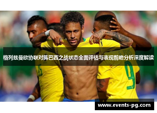 格列兹曼欧协联对阵巴西之战状态全面评估与表现前瞻分析深度解读 格列兹曼欧协联对阵巴西之战状态全面评估与表现前瞻分析深度解读