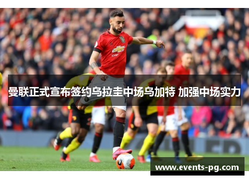 曼联正式宣布签约乌拉圭中场乌加特 加强中场实力