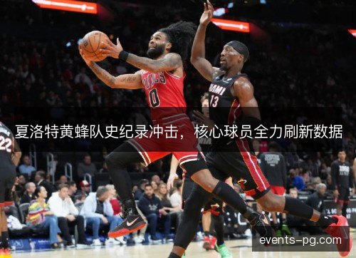 夏洛特黄蜂队史纪录冲击，核心球员全力刷新数据